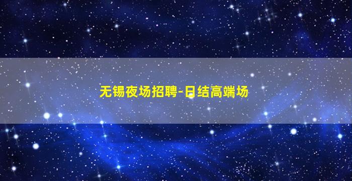 无锡夜场招聘-日结高端场